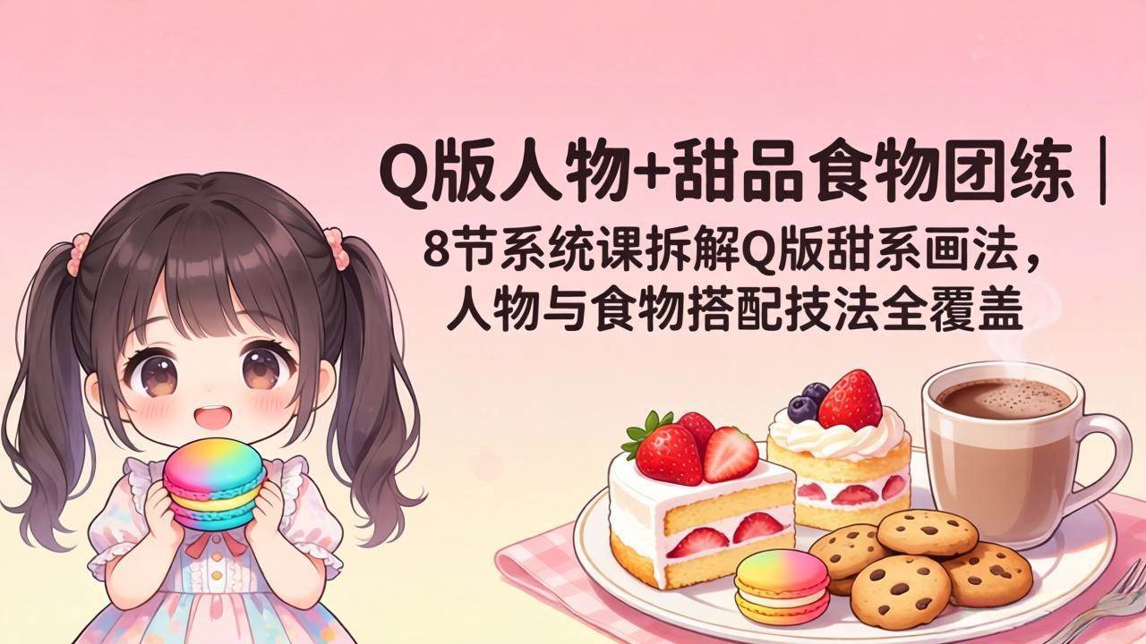 （18037期）Q版人物+甜品食物团练｜8节系统课拆解Q版甜系画法，人物与食物搭配技法全覆盖-玩备项目资源网