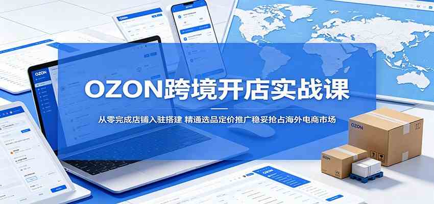 OZON跨境开店实战课：从零完成店铺入驻搭建，精通选品定价推广稳妥抢占海外电商市场-玩备项目资源网