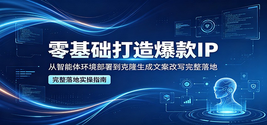 零基础打造爆款IP，从智能体环境部署到克隆生成文案改写完整落地-玩备项目资源网