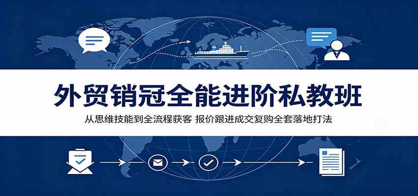外贸销冠全能进阶私教班:从思维技能到全流程获客,报价跟进成交复购全套落地打法-玩备项目资源网