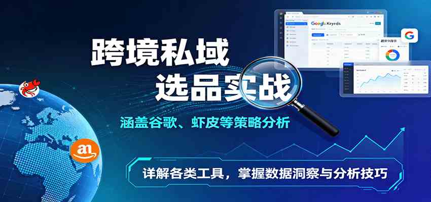 跨境私域选品实战：涵盖谷歌、虾皮等策略分析，详解各类工具，掌握数据洞察与分析技巧-玩备项目资源网