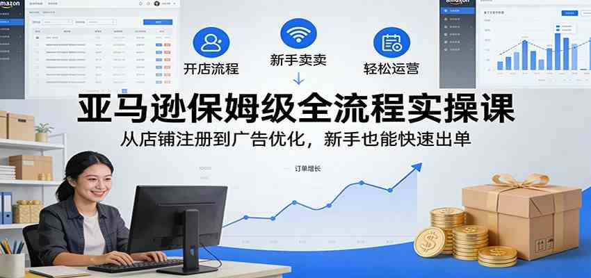 亚马逊保姆级全流程实操课：从店铺注册到广告优化，新手也能快速出单-玩备项目资源网