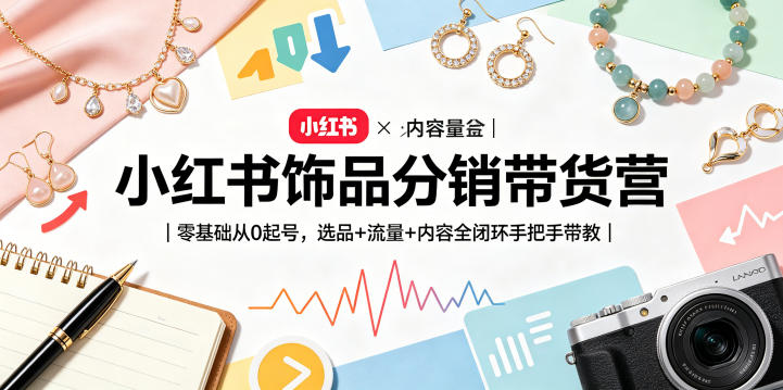 小红书饰品分销带货营|零基础从0起号,选品+流量+内容全闭环手把手带教-玩备项目资源网