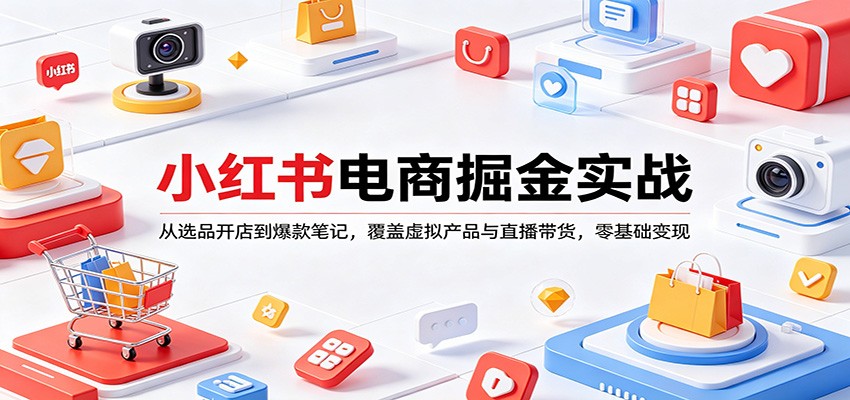 小红书电商掘金实战：从选品开店到爆款笔记，覆盖虚拟产品与直播带货，零基础变现-玩备项目资源网