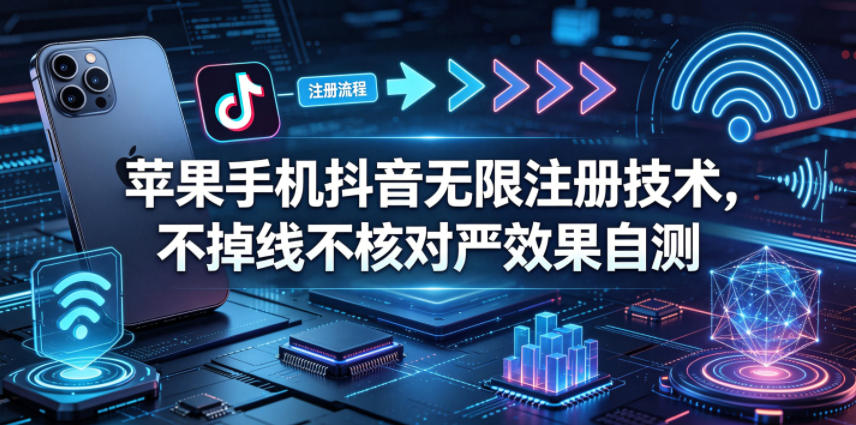 苹果手机抖音无限注册技术，不掉线不核对丨效果自测-玩备项目资源网