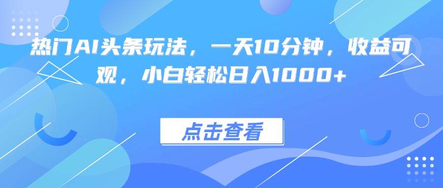 （15991期）热门AI头条玩法，一天10分钟，收益可观，小白轻松日入1000+-玩备项目资源网