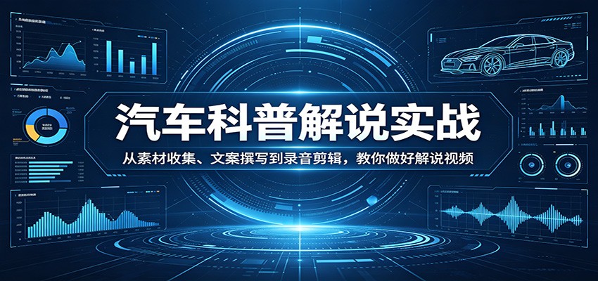 汽车科普解说实战：从素材收集、文案撰写到录音剪辑，教你做好解说视频-玩备项目资源网