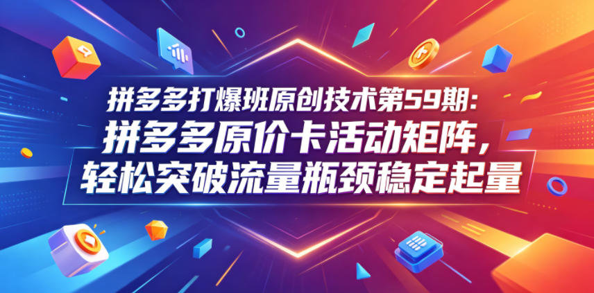 拼多多打爆班原创技术第59期：拼多多原价卡活动矩阵，轻松突破流量瓶颈稳定起量-玩备项目资源网