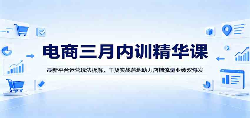 电商三月内训精华课：最新平台运营玩法拆解，干货实战落地助力店铺流量业绩双爆发-玩备项目资源网