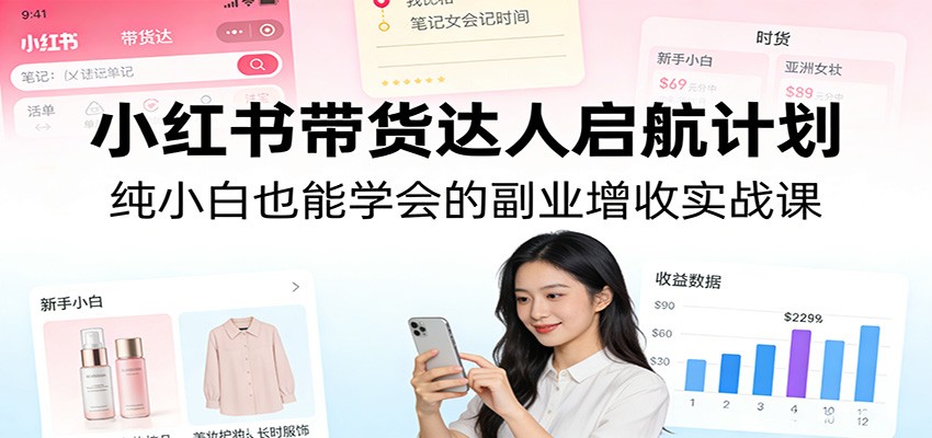 小红书带货达人启航计划:纯小白也能学会的副业增收实战课-玩备项目资源网