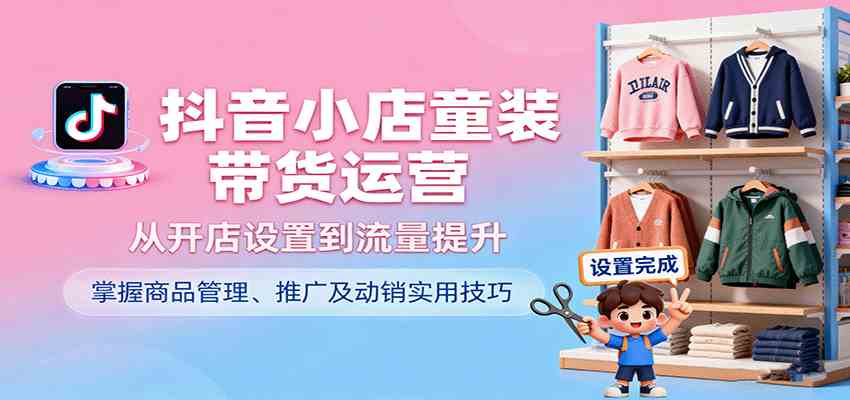 抖音小店童装带货运营，从开店设置到流量提升，掌握商品管理、推广及动销实用技巧-玩备项目资源网