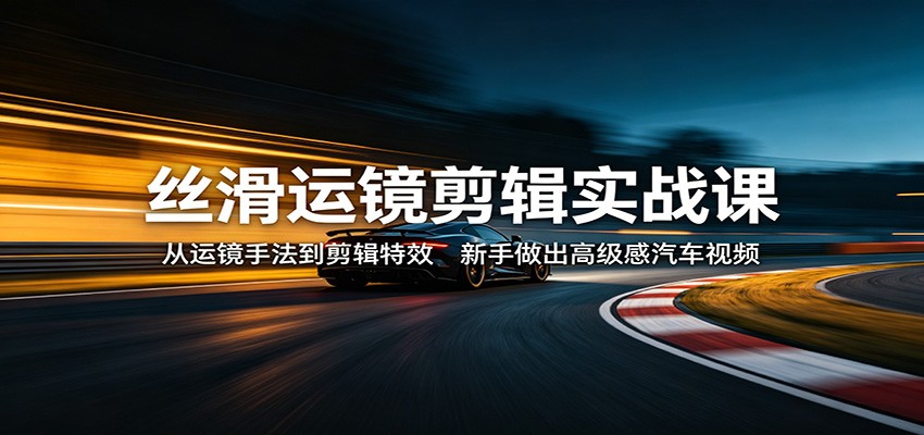 丝滑运镜剪辑实战课：从运镜手法到剪辑特效，新手做出高级感汽车视频-玩备项目资源网