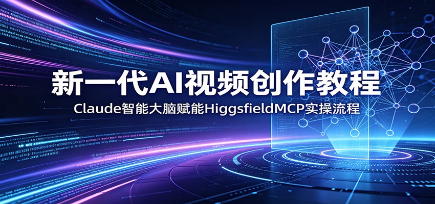 新一代AI视频创作教程：Claude智能大脑赋能，HiggsfieldMCP实操流程-玩备项目资源网