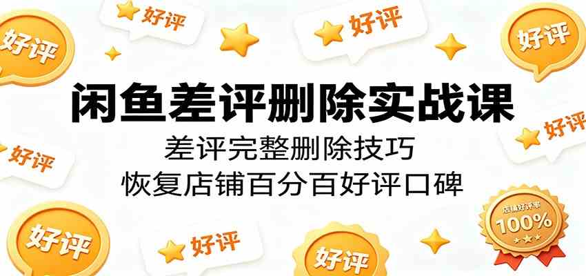 闲鱼差评删除实战课：差评完整删除技巧，恢复店铺百分百好评口碑-玩备项目资源网