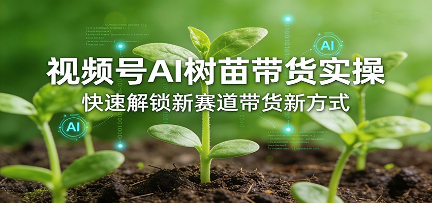 视频号AI树苗带货实操，快速解锁新赛道带货新方式-玩备项目资源网